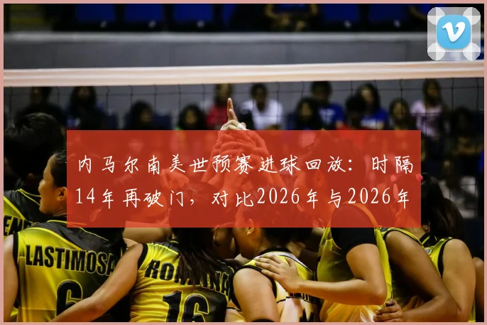 内马尔南美世预赛进球回放：时隔14年再破门，对比2026年与2026年进球瞬间，详解破荒全过程