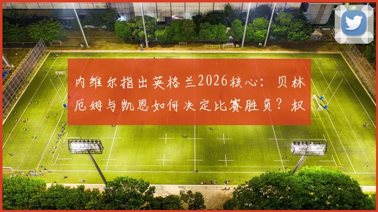 内维尔指出英格兰2026核心：贝林厄姆与凯恩如何决定比赛胜负？权威解析两人关键作用