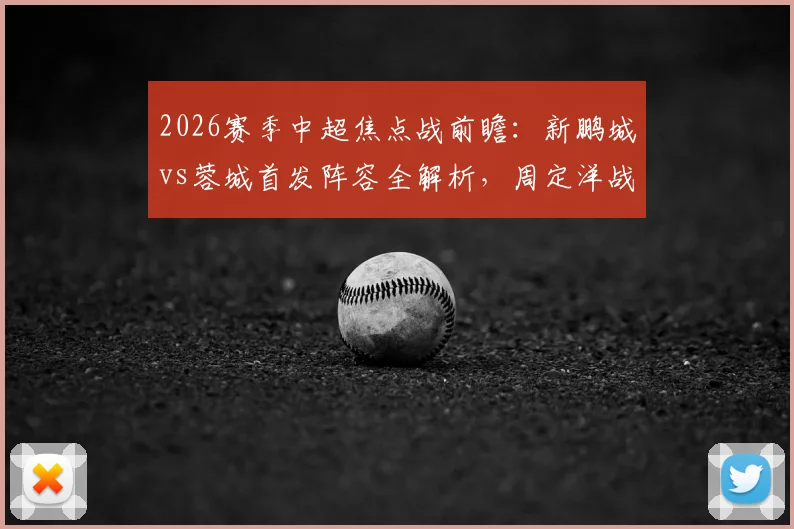 2026赛季中超焦点战前瞻:新鹏城vs蓉城首发阵容全解析,周定洋战旧主,韦世豪拜合拉木联袂出击