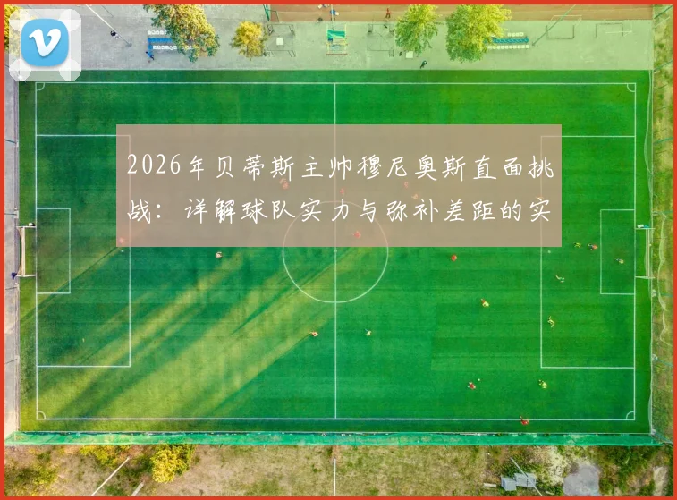 2026年贝蒂斯主帅穆尼奥斯直面挑战:详解球队实力与弥补差距的实战策略,西甲竞争格局分析