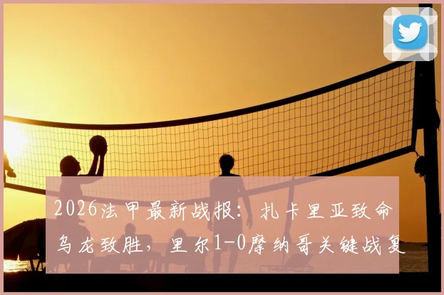 2026法甲最新战报：扎卡里亚致命乌龙致胜，里尔1-0摩纳哥关键战复盘，附全场数据与精彩集锦