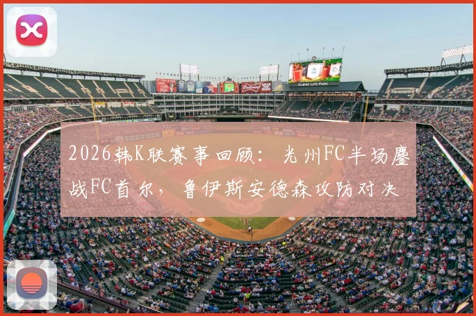2026韩K联赛事回顾：光州FC半场鏖战FC首尔，鲁伊斯安德森攻防对决未分胜负