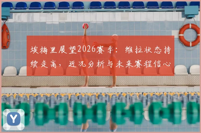 埃梅里展望2026赛季：维拉状态持续走高，近况分析与未来赛程信心解读