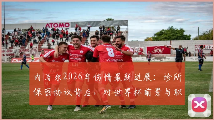 内马尔2026年伤情最新进展：诊所保密协议背后，对世界杯前景与职业生涯的真实影响分析