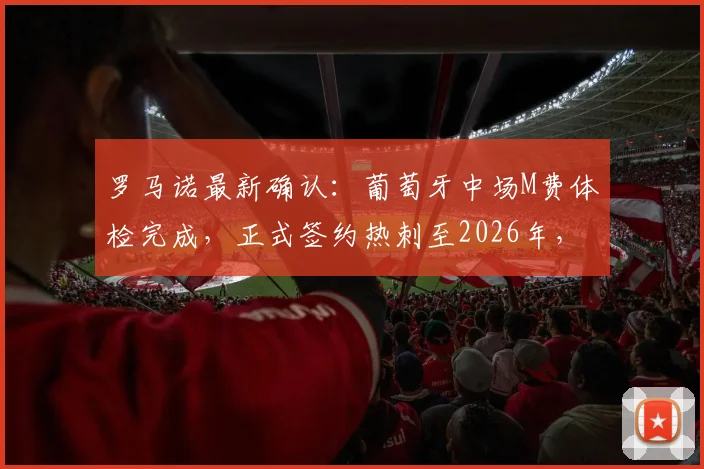 罗马诺最新确认:葡萄牙中场M费体检完成,正式签约热刺至2026年,转会费细节与未来战术定位分析