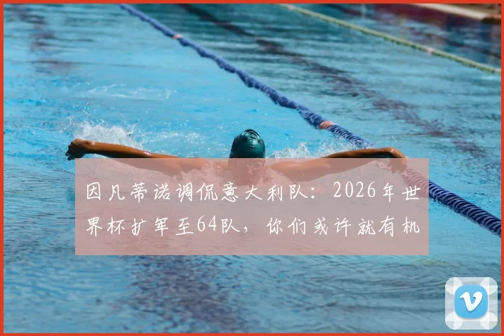 因凡蒂诺调侃意大利队：2026年世界杯扩军至64队，你们或许就有机会了，事实果真如此吗？