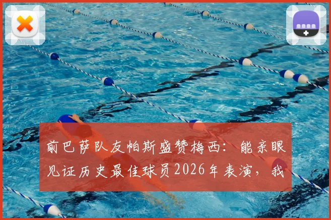 前巴萨队友帕斯盛赞梅西:能亲眼见证历史最佳球员2026年表演,我们还能要求什么?