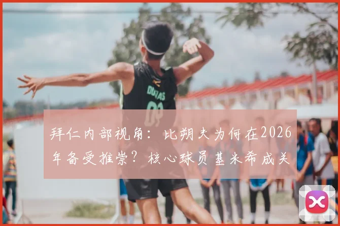 拜仁内部视角:比朔夫为何在2026年备受推崇?核心球员基米希成关键支持者深度解读