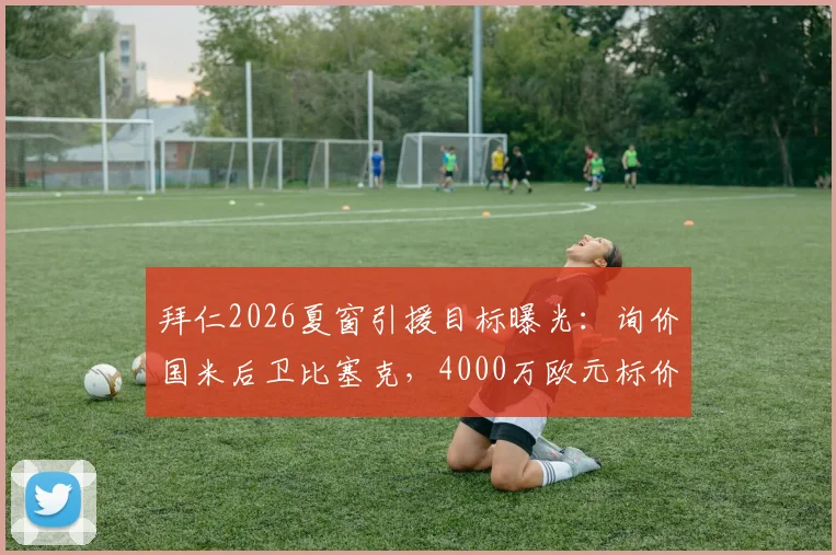 拜仁2026夏窗引援目标曝光:询价国米后卫比塞克,4000万欧元标价成转会关键