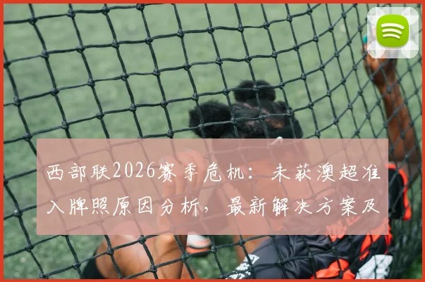 西部联2026赛季危机:未获澳超准入牌照原因分析,最新解决方案及未来去留前瞻