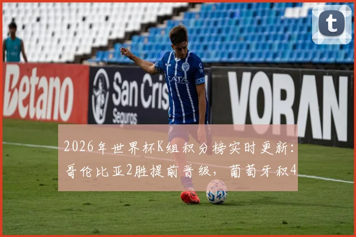 2026年世界杯K组积分榜实时更新：哥伦比亚2胜提前晋级，葡萄牙积4分暂居小组第二，出线形势全解析