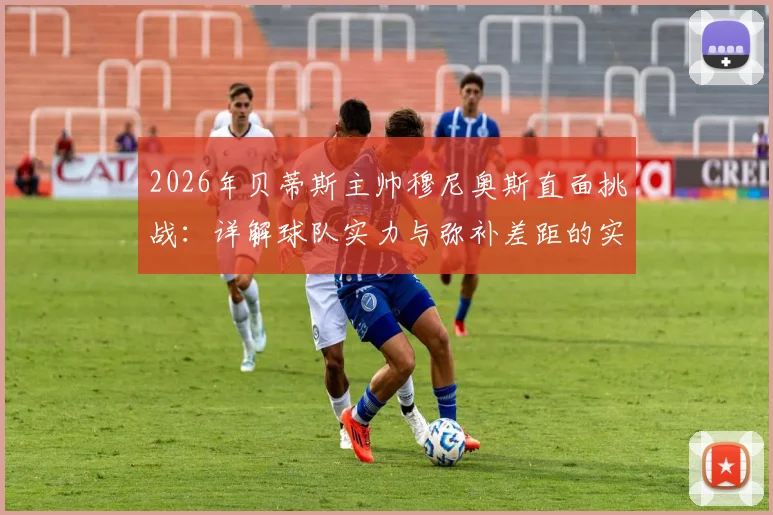 2026年贝蒂斯主帅穆尼奥斯直面挑战:详解球队实力与弥补差距的实战策略,西甲竞争格局分析