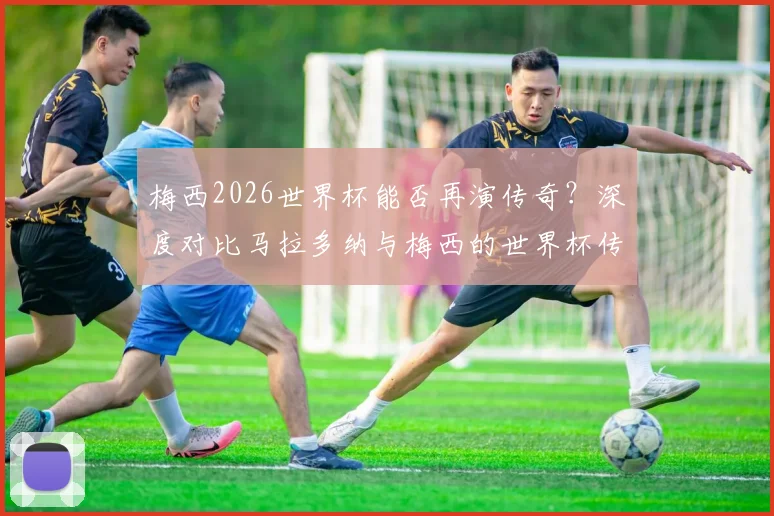 梅西2026世界杯能否再演传奇？深度对比马拉多纳与梅西的世界杯传承之路