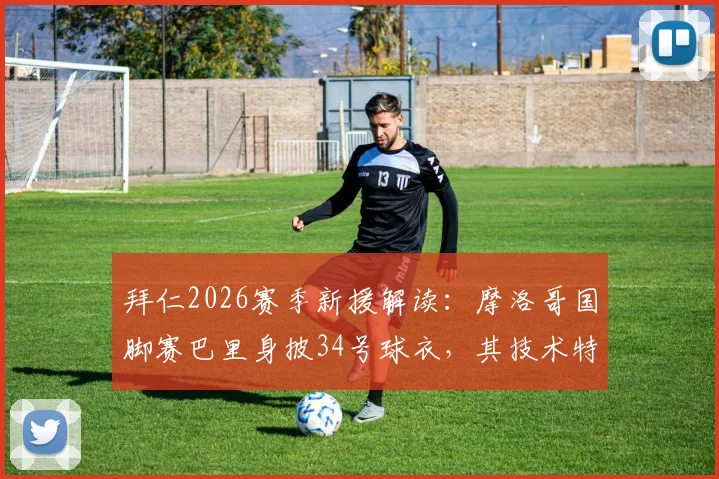 拜仁2026赛季新援解读:摩洛哥国脚赛巴里身披34号球衣,其技术特点与球衣号码背后含义全解析