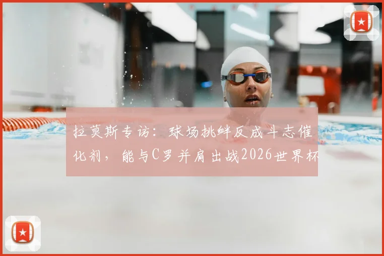 拉莫斯专访：球场挑衅反成斗志催化剂，能与C罗并肩出战2026世界杯是终极动力