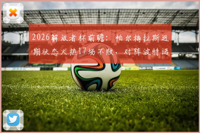 2026解放者杯前瞻:帕尔梅拉斯近期状态火热17场不败,对阵波特诺山丘客场战力分析与比分预测
