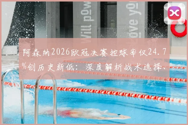 阿森纳2026欧冠决赛控球率仅24.7%创历史新低：深度解析战术选择、对手拜仁的针对性部署及枪手未来调整方向