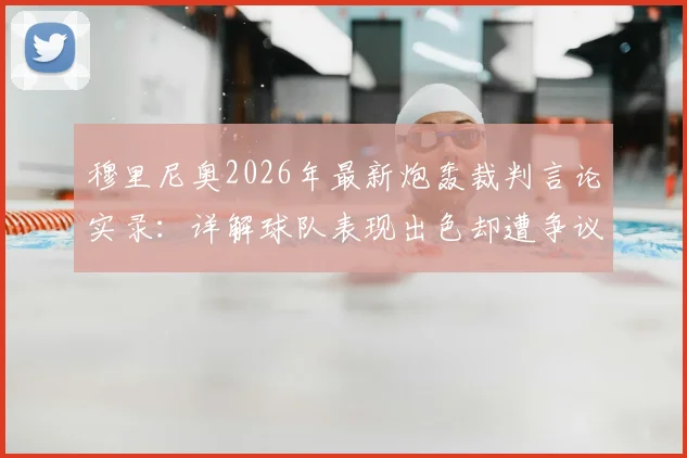 穆里尼奥2026年最新炮轰裁判言论实录:详解球队表现出色却遭争议判罚的比赛,附完整赛后采访视频