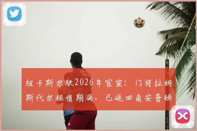 纽卡斯尔联2026年官宣：门将拉姆斯代尔租借期满，已返回南安普顿俱乐部