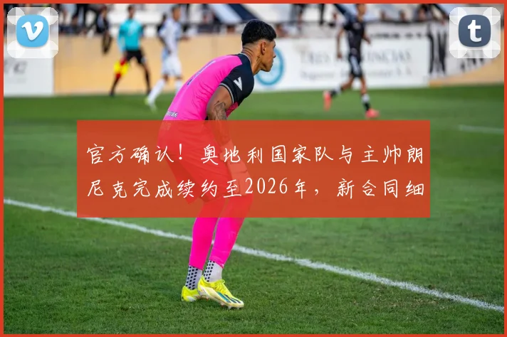 官方确认！奥地利国家队与主帅朗尼克完成续约至2026年，新合同细节与执教前景解读