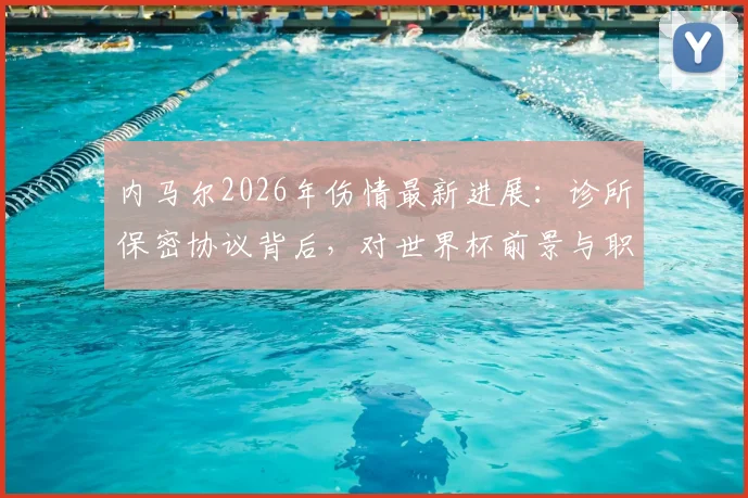 内马尔2026年伤情最新进展:诊所保密协议背后,对世界杯前景与职业生涯的真实影响分析