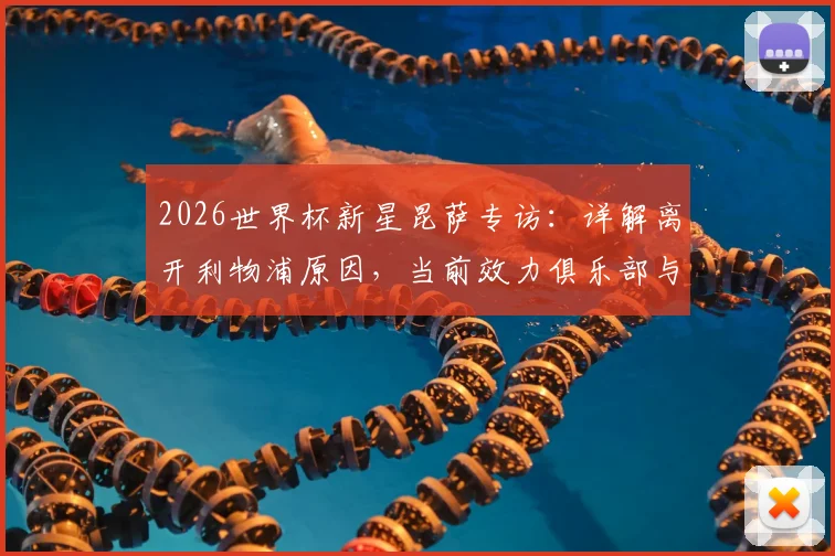 2026世界杯新星昆萨专访：详解离开利物浦原因，当前效力俱乐部与一年逆袭之路