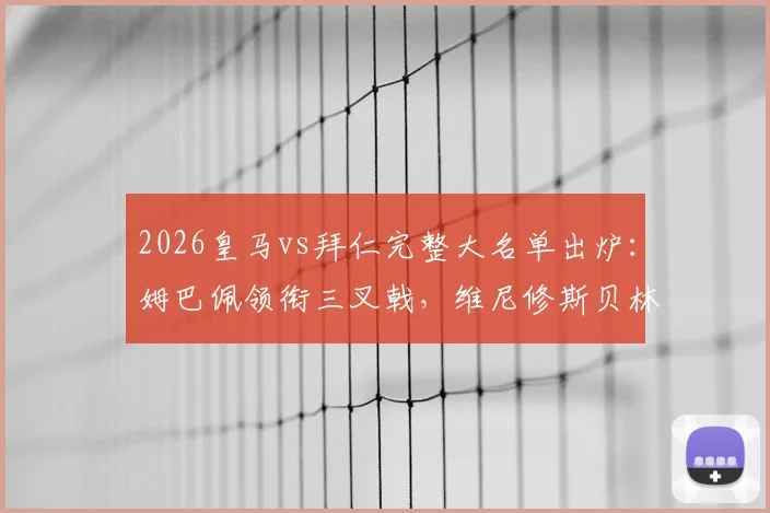 2026皇马vs拜仁完整大名单出炉：姆巴佩领衔三叉戟，维尼修斯贝林冲锋，门神库尔图瓦因伤缺席