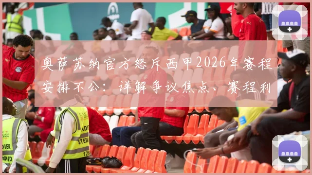 奥萨苏纳官方怒斥西甲2026年赛程安排不公：详解争议焦点、赛程利益受损案例及事件最新进展分析