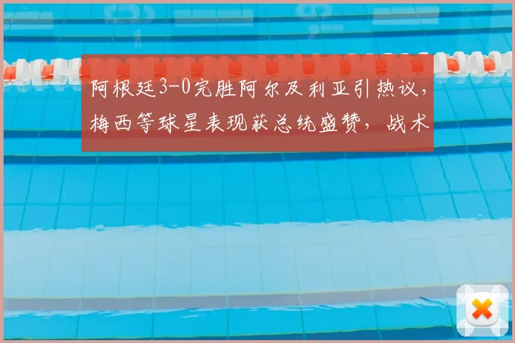 阿根廷3-0完胜阿尔及利亚引热议,梅西等球星表现获总统盛赞,战术复盘与球员数据全解析