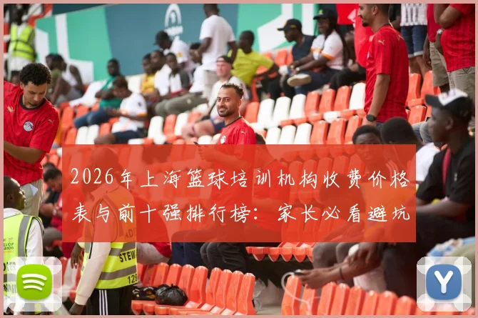 2026年上海篮球培训机构收费价格表与前十强排行榜：家长必看避坑指南，附靠谱机构推荐