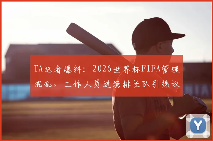 TA记者爆料：2026世界杯FIFA管理混乱，工作人员进场排长队引热议，球迷质疑赛事组织能力