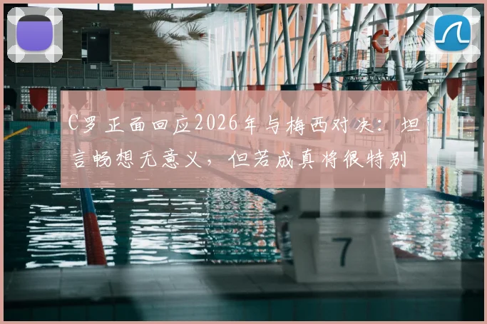 C罗正面回应2026年与梅西对决：坦言畅想无意义，但若成真将很特别