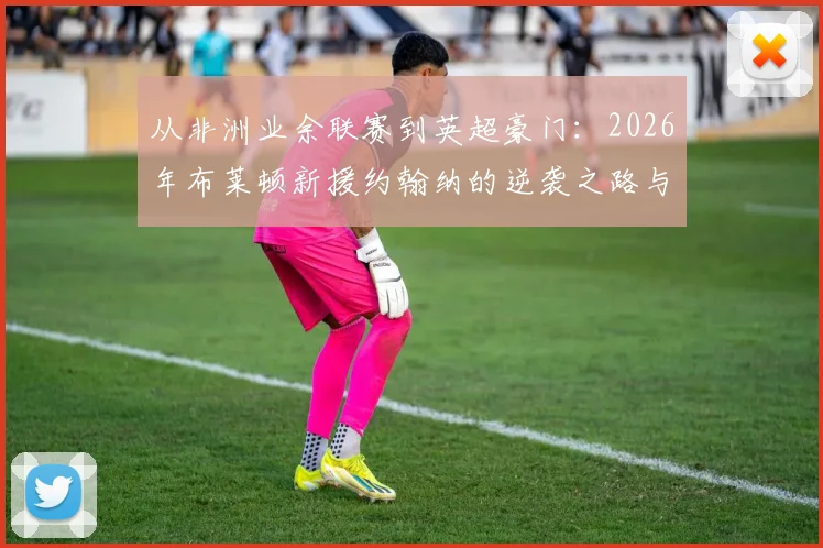 从非洲业余联赛到英超豪门：2026年布莱顿新援约翰纳的逆袭之路与青训启示