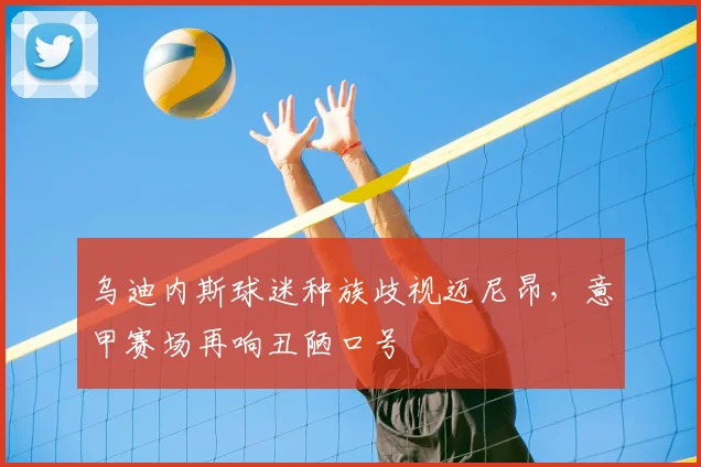 乌迪内斯球迷种族歧视迈尼昂，意甲赛场再响丑陋口号