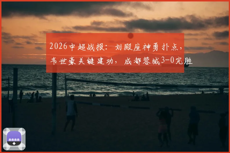 2026中超战报：刘殿座神勇扑点，韦世豪关键建功，成都蓉城3-0完胜河南锁定8连胜，创队史最佳纪录