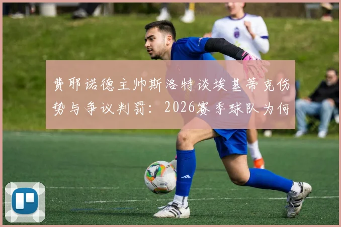 费耶诺德主帅斯洛特谈埃基蒂克伤势与争议判罚：2026赛季球队为何屡遭不利？