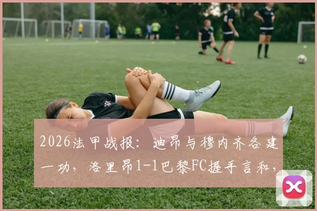 2026法甲战报:迪昂与穆内齐各建一功,洛里昂1-1巴黎FC握手言和,比赛详情与技术统计