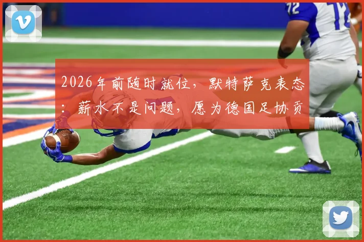 2026年前随时就位，默特萨克表态：薪水不是问题，愿为德国足协贡献力量