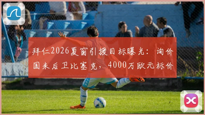 拜仁2026夏窗引援目标曝光：询价国米后卫比塞克，4000万欧元标价成转会关键