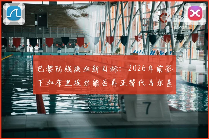 巴黎防线换血新目标:2026年前签下加布里埃尔能否真正替代马尔基尼奥斯?法国评论员深度分析