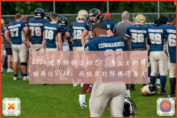 2026世界杯执法动态：博主分析傅明再任SVAR，西班牙对阵佛得角关键判罚引关注