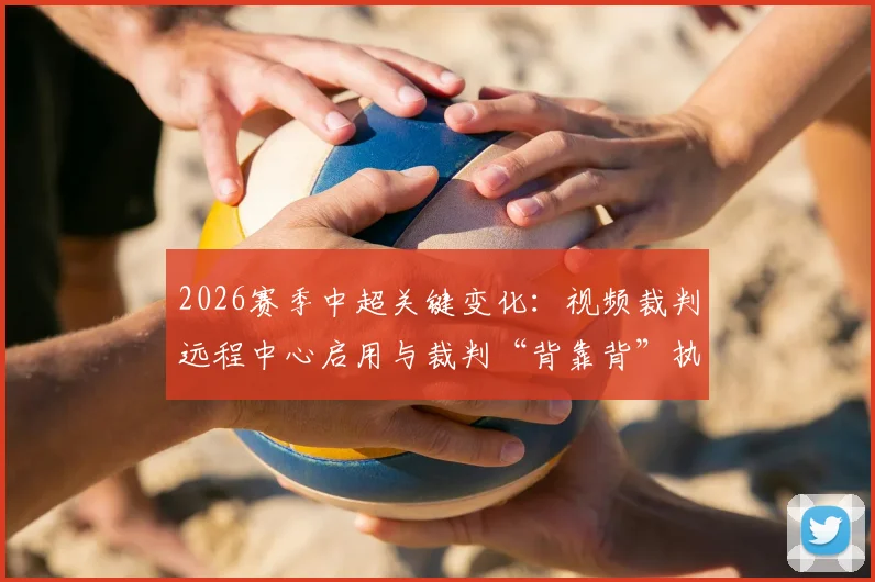 2026赛季中超关键变化：视频裁判远程中心启用与裁判“背靠背”执法新规详解